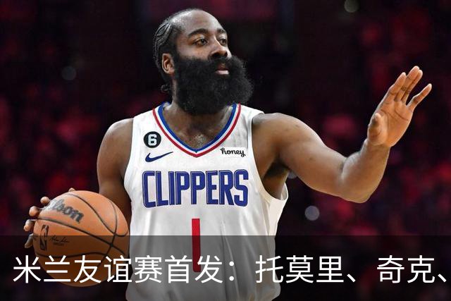 米兰友谊赛首发：托莫里、奇克、加比亚出战，小将科莫托在列