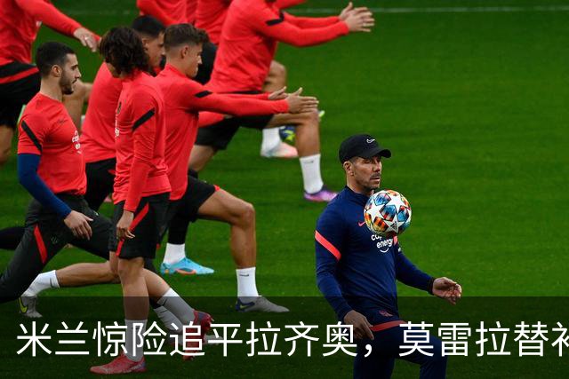 米兰惊险追平拉齐奥，莫雷拉替补双响成关键人物