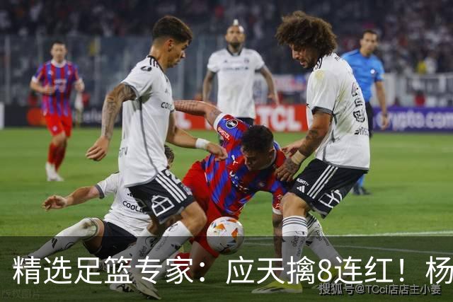 精选足篮专家：应天擒8连红！杨计7连红世杯4中4