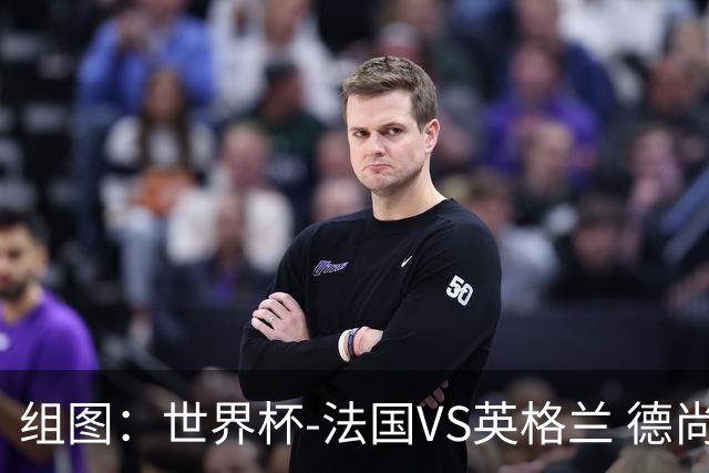 组图：世界杯-法国VS英格兰 德尚最后一战