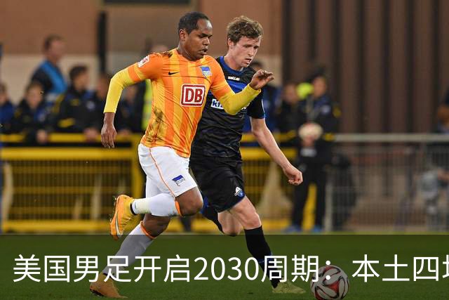美国男足开启2030周期：本土四场热身赛迎战秘鲁、智利、墨西哥、加拿大