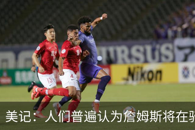 美记：人们普遍认为詹姆斯将在骑士、热火和76人之中三选一