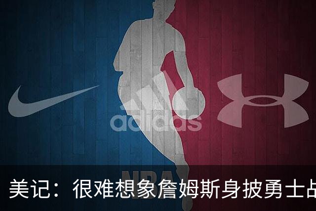 美记：很难想象詹姆斯身披勇士战袍 但能和库追联手会很有吸引力