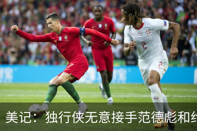 美记：独行侠无意接手范德彪和约维奇 热&湖会为克莱提供首发位置