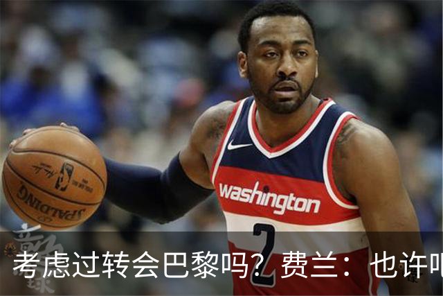 考虑过转会巴黎吗？费兰：也许吧，我必须为任何情况做好准备