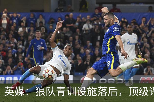 英媒：狼队青训设施落后，顶级评级恐被取消，复星集团或再遭争议