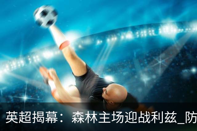 英超揭幕：森林主场迎战利兹 防线大战引关注