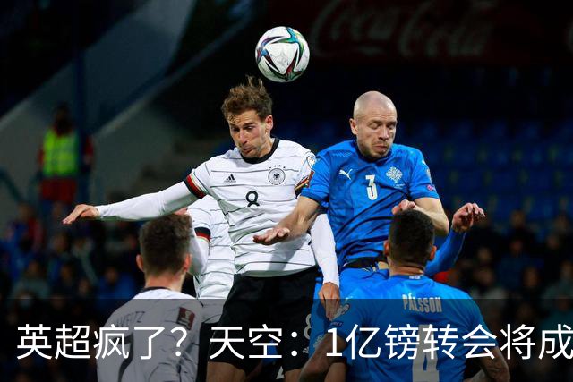 英超疯了？天空：1亿镑转会将成常态 英超出品+巅峰年龄是标准