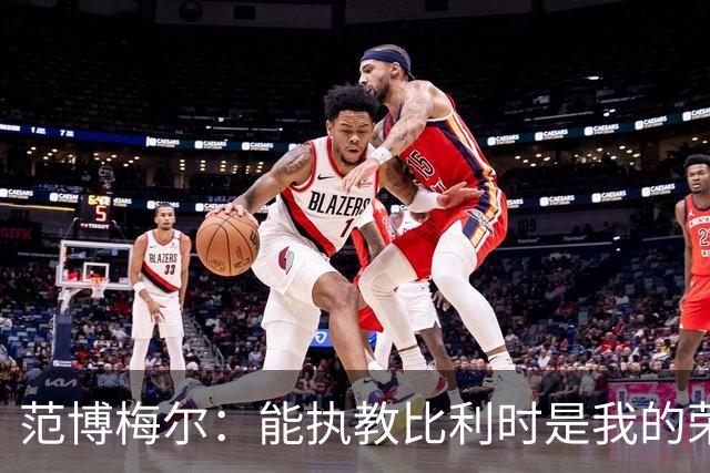 范博梅尔：能执教比利时是我的荣幸，承诺将做到勤奋、诚实和投入