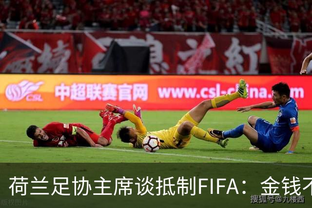 荷兰足协主席谈抵制FIFA：金钱不能凌驾于足球，必须否决该计划