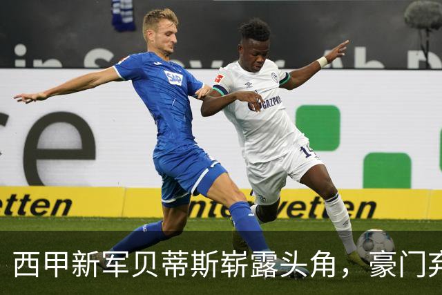 西甲新军贝蒂斯崭露头角，豪门弃将共谱胜利篇章