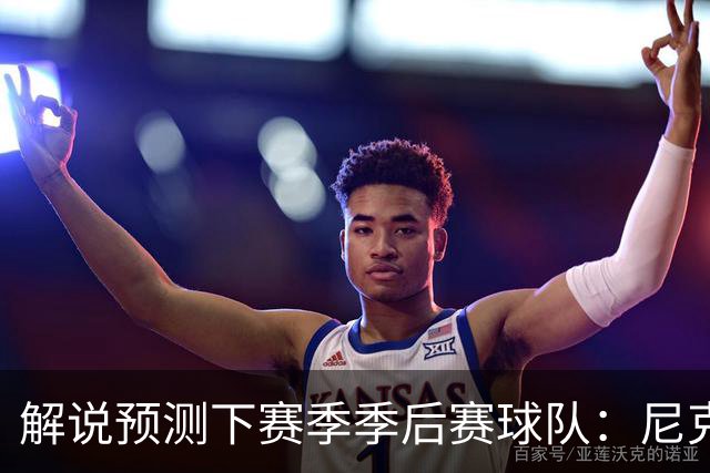 解说预测下赛季季后赛球队：尼克斯 76人 热火 步行者 骑士 活塞