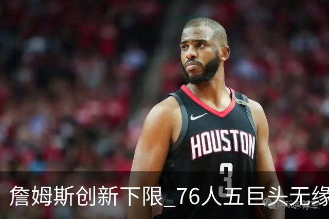 詹姆斯创新下限 76人五巨头无缘百大前十引热议