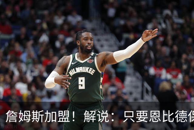 詹姆斯加盟！解说：只要恩比德保持健康76人在东部是目前最高战力