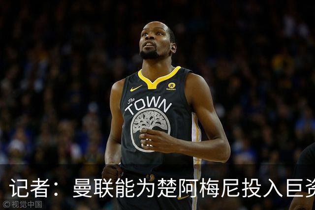 记者：曼联能为楚阿梅尼投入巨资，而且费用不会像英超球员那么高