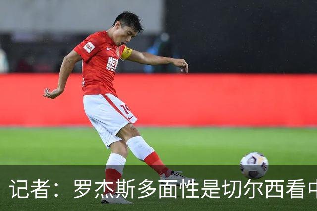 记者：罗杰斯多面性是切尔西看中他的原因之一，但他将主踢左边锋