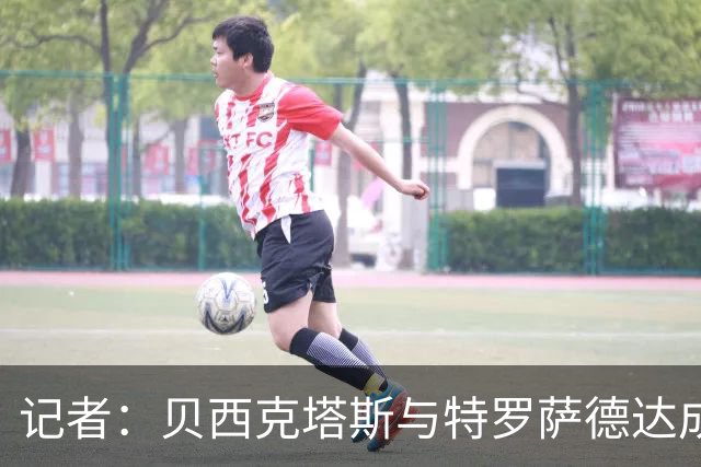 记者：贝西克塔斯与特罗萨德达成原则性协议，年薪约900万欧