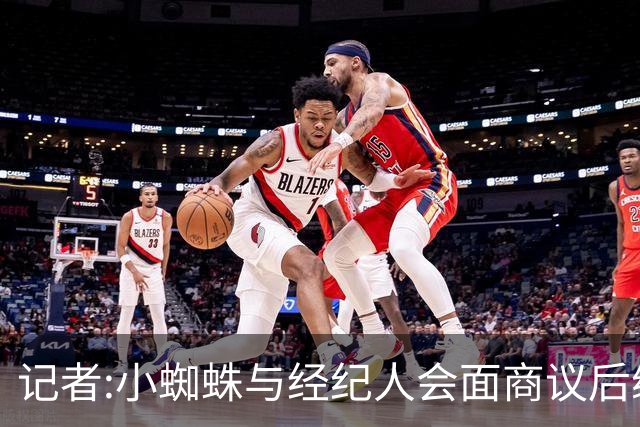 记者:小蜘蛛与经纪人会面商议后续安排 马竞违背诺言拒绝开展谈判