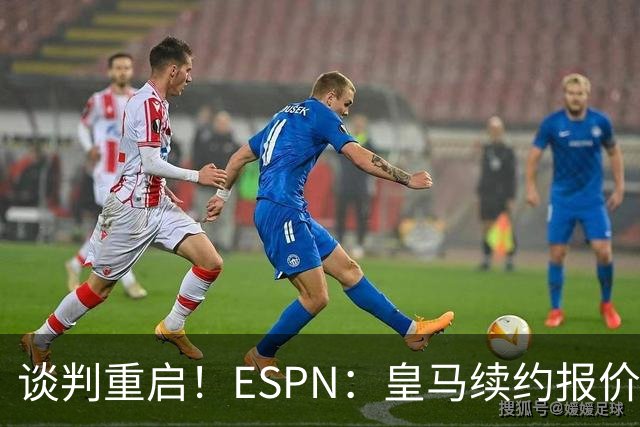 谈判重启！ESPN：皇马续约报价2200万欧元，熊皇加盟阿森纳需1.5亿欧报价