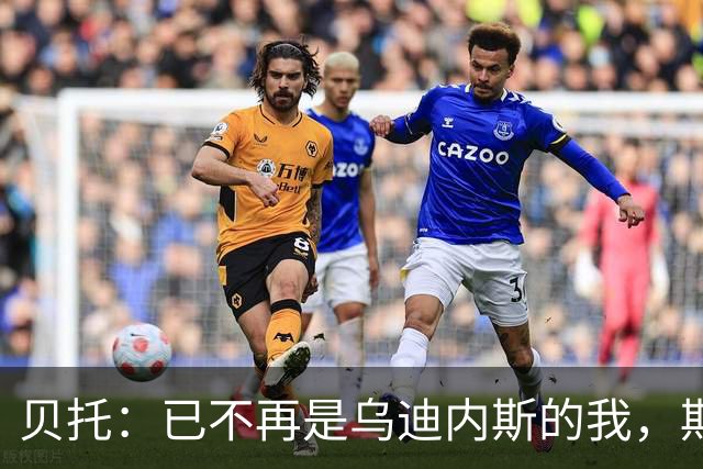 贝托：已不再是乌迪内斯的我，期待为佛罗伦萨贡献力量