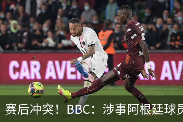 赛后冲突！BBC：涉事阿根廷球员及教练面临停赛，足协或被罚款