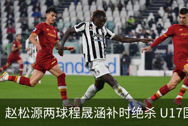 赵松源两球程晟涵补时绝杀 U17国足3-2力克阿森纳U17