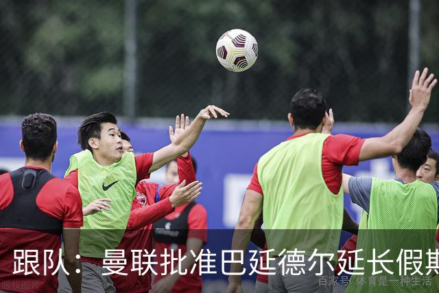 跟队：曼联批准巴延德尔延长假期，他预计很快离队