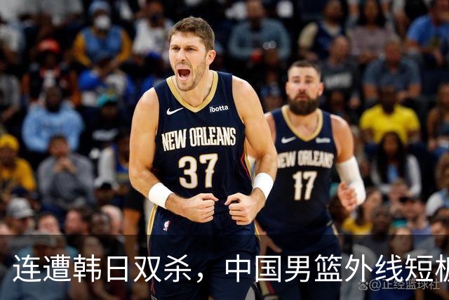 连遭韩日双杀，中国男篮外线短板显著难以复兴