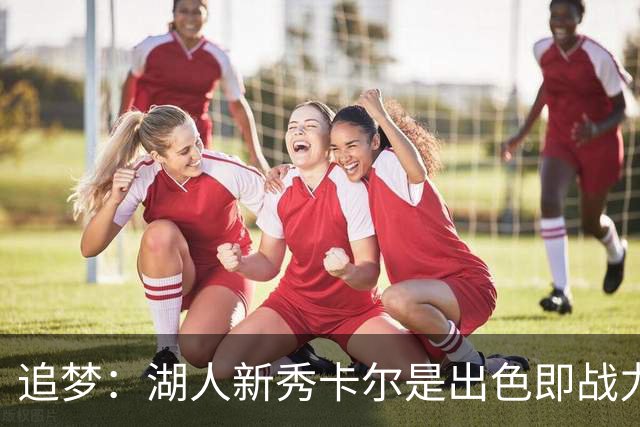 追梦：湖人新秀卡尔是出色即战力 他正是东契奇需要的侧翼球员