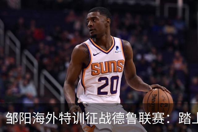 邹阳海外特训征战德鲁联赛：踏上球场 就有收获！