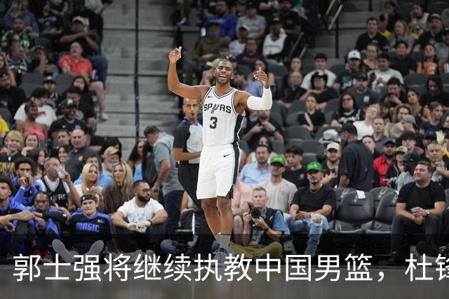 郭士强将继续执教中国男篮，杜锋错过高薪合约