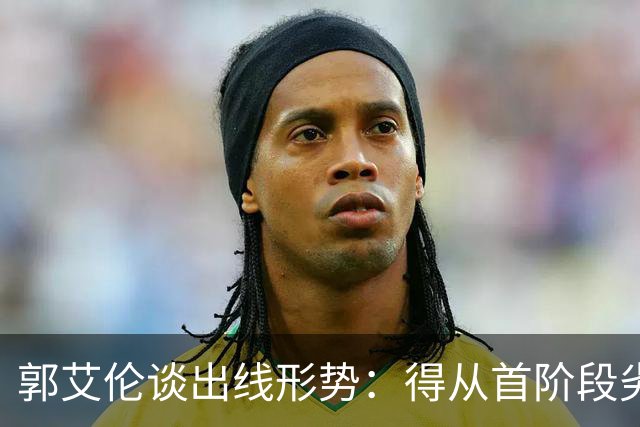 郭艾伦谈出线形势：得从首阶段劣势中拿回来 挺难的 没什么容错率