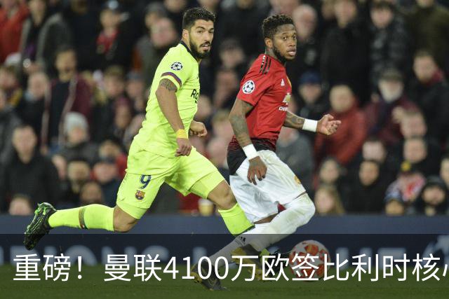 重磅！曼联4100万欧签比利时核心，新赛季志在英超冠军