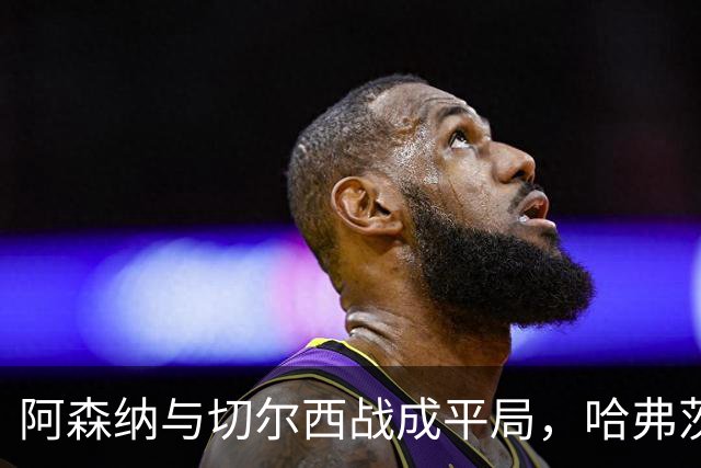 阿森纳与切尔西战成平局，哈弗茨精彩进球