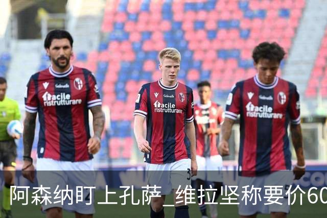 阿森纳盯上孔萨 维拉坚称要价6000万