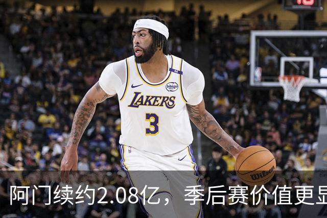 阿门续约2.08亿，季后赛价值更显著