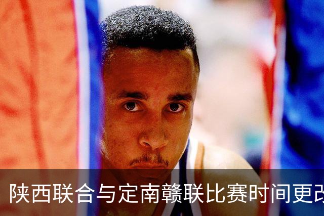 陕西联合与定南赣联比赛时间更改为15:30