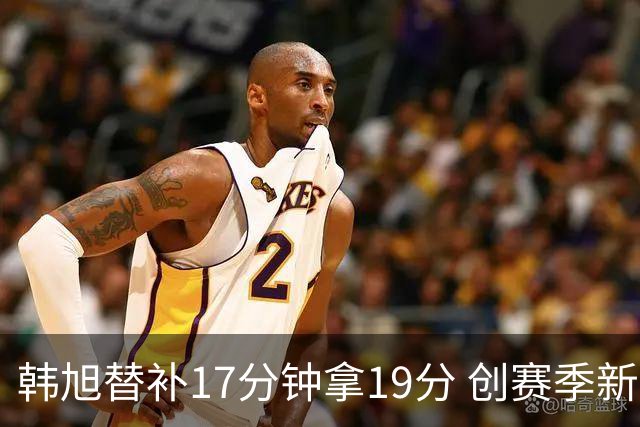 韩旭替补17分钟拿19分 创赛季新高助自由人大胜
