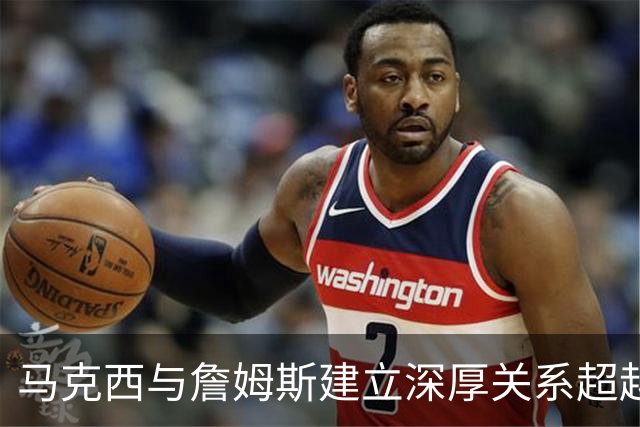 马克西与詹姆斯建立深厚关系超越队友