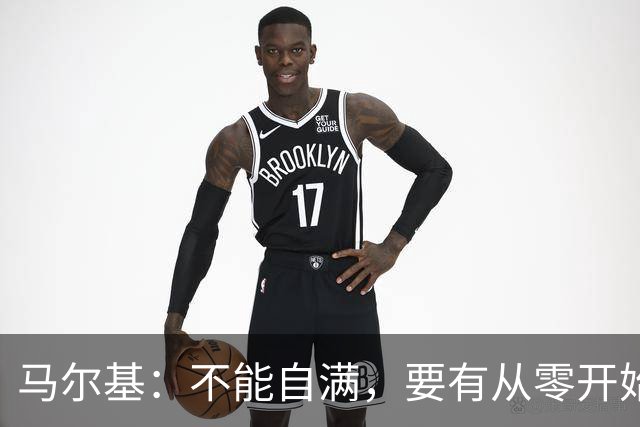 马尔基：不能自满，要有从零开始的心态