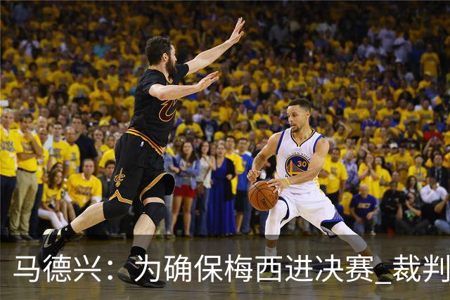 马德兴：为确保梅西进决赛 裁判忍不住必须出手
