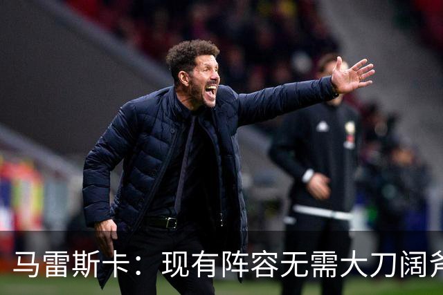 马雷斯卡：现有阵容无需大刀阔斧调整 我们肯定需在转会市场行动