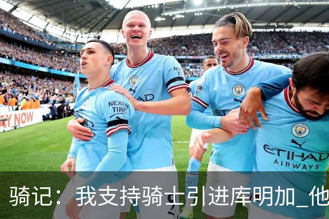 骑记：我支持骑士引进库明加 他可以提升球队运动天赋与板凳火力