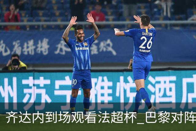 齐达内到场观看法超杯 巴黎对阵朗斯