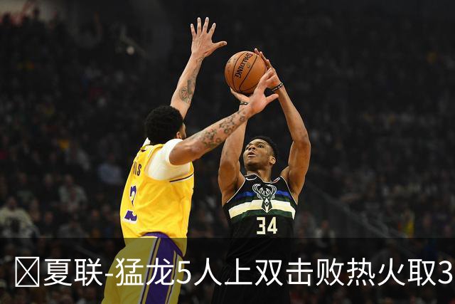 🏀夏联-猛龙5人上双击败热火取3连胜 格雷夫斯23+6 杨30+12