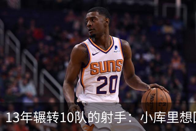 13年辗转10队的射手：小库里想回勇士