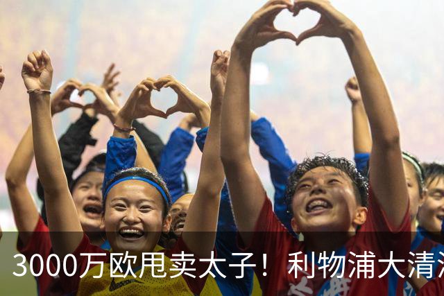 3000万欧甩卖太子！利物浦大清洗开启，3亿豪购能否救主？