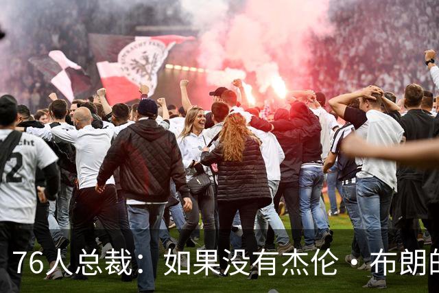76人总裁：如果没有杰伦·布朗的交易 我们肯定无法得到詹姆斯