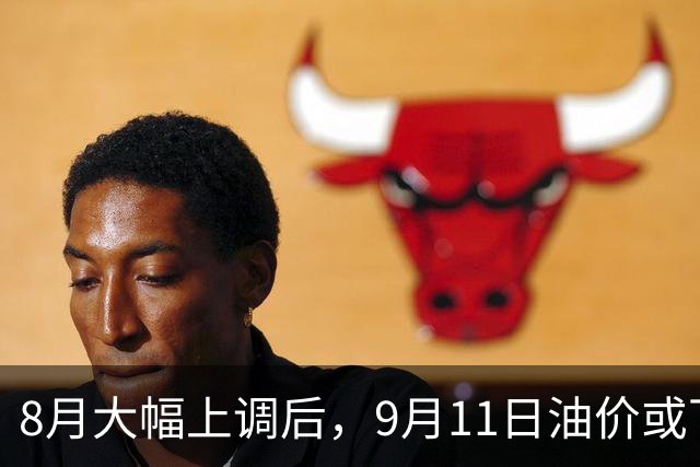 8月大幅上调后，9月11日油价或下调约60元/吨