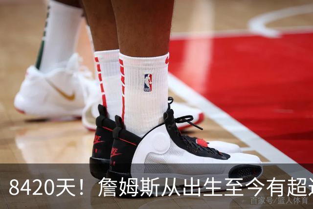 8420天！詹姆斯从出生至今有超过55%的时光都在征战NBA